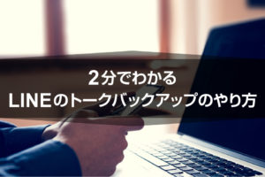 2分でわかるLINEのトークバックアップのやり方