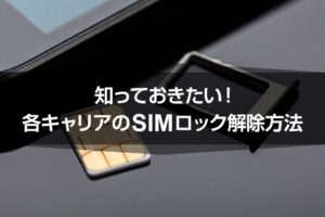 知っておきたい！各キャリアのSIMロック解除方法